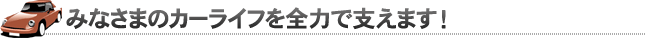 みなさまのカーライフを全力で支えます！